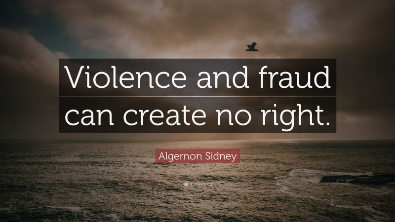 Algernon Sidney Quote: “Violence and fraud can create no right.”