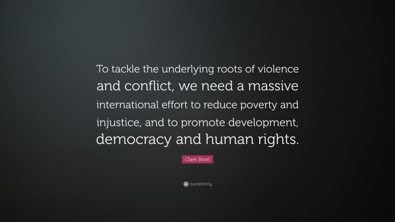 Clare Short Quote: “To tackle the underlying roots of violence and conflict, we need a massive international effort to reduce poverty and injustice, and to promote development, democracy and human rights.”