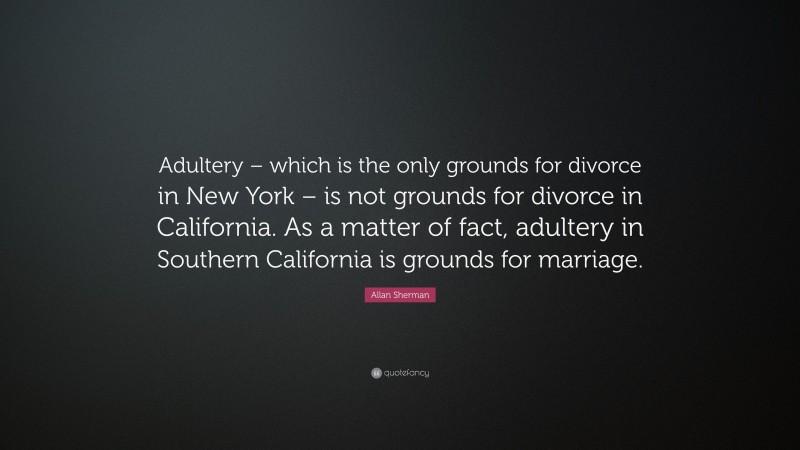 Allan Sherman Quote: “Adultery – which is the only grounds for divorce in New York – is not grounds for divorce in California. As a matter of fact, adultery in Southern California is grounds for marriage.”