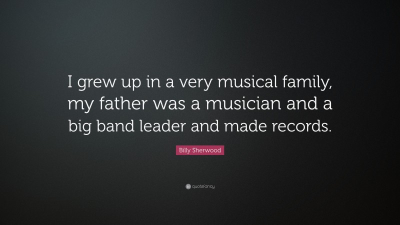 Billy Sherwood Quote: “I grew up in a very musical family, my father was a musician and a big band leader and made records.”