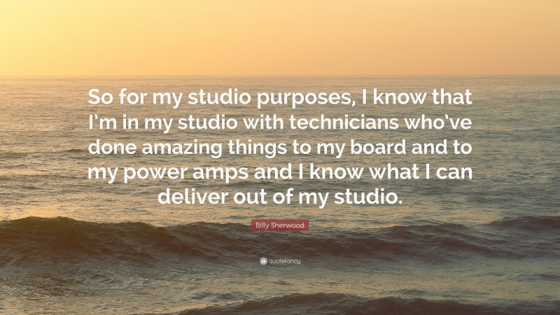 Billy Sherwood Quote: “So for my studio purposes, I know that I’m in my studio with technicians who’ve done amazing things to my board and to my power amps and I know what I can deliver out of my studio.”