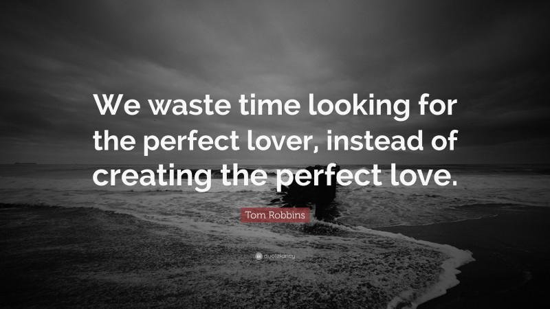 Tom Robbins Quote: “We waste time looking for the perfect lover, instead of creating the perfect love.”