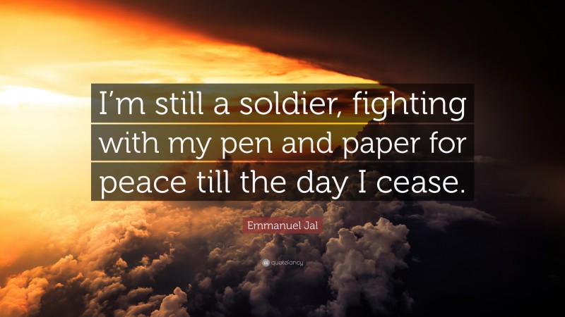Emmanuel Jal Quote: “I’m still a soldier, fighting with my pen and paper for peace till the day I cease.”
