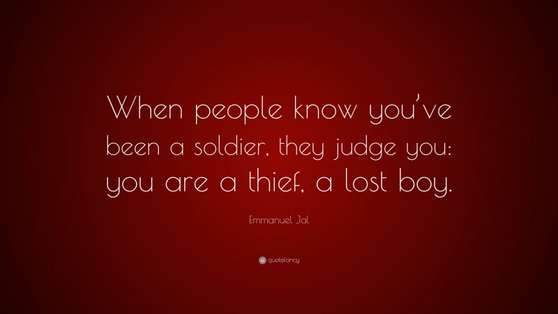 Emmanuel Jal Quote: “When people know you’ve been a soldier, they judge you: you are a thief, a lost boy.”