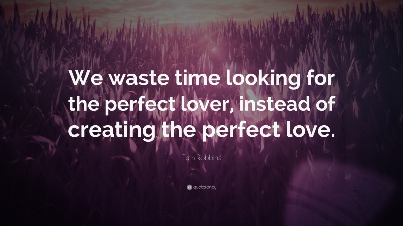 Tom Robbins Quote: “We waste time looking for the perfect lover, instead of creating the perfect love.”