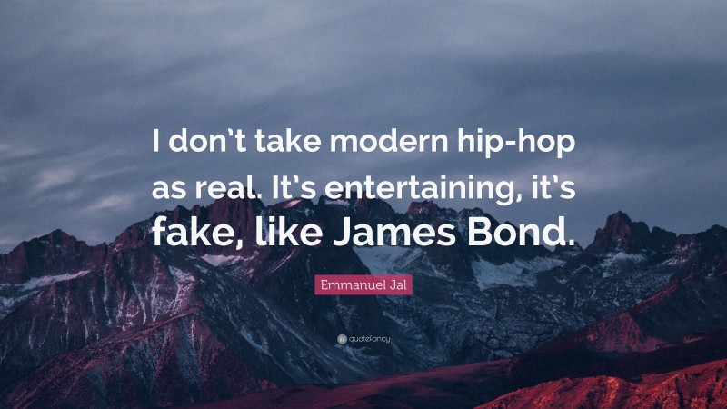 Emmanuel Jal Quote: “I don’t take modern hip-hop as real. It’s entertaining, it’s fake, like James Bond.”