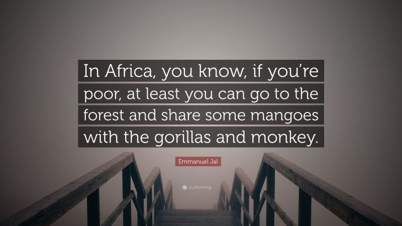 Emmanuel Jal Quote: “In Africa, you know, if you’re poor, at least you can go to the forest and share some mangoes with the gorillas and monkey.”