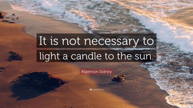 Algernon Sidney Quote: “It is not necessary to light a candle to the sun.”