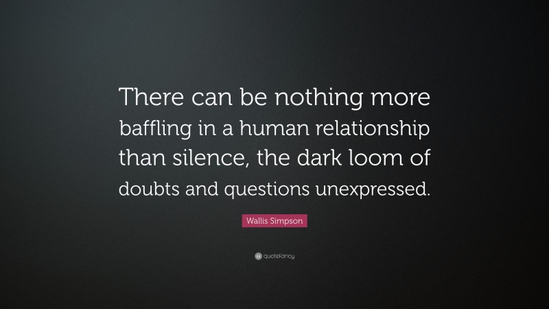 Wallis Simpson Quote: “There can be nothing more baffling in a human relationship than silence, the dark loom of doubts and questions unexpressed.”