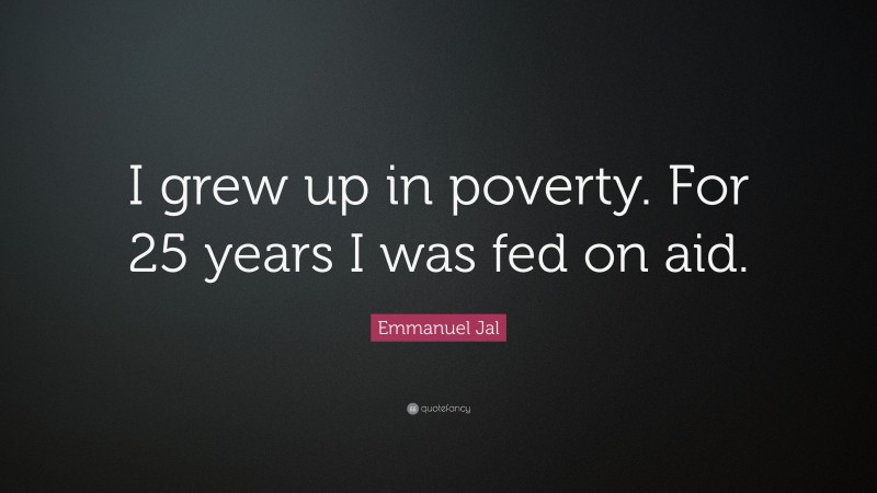 Emmanuel Jal Quote: “I grew up in poverty. For 25 years I was fed on aid.”
