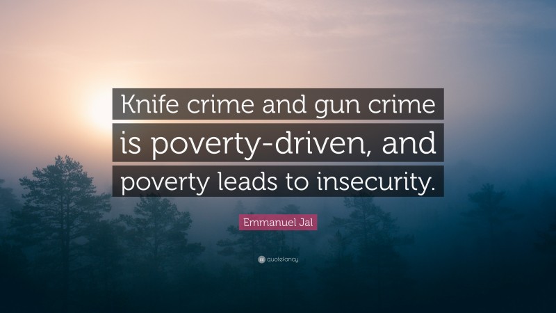 Emmanuel Jal Quote: “Knife crime and gun crime is poverty-driven, and poverty leads to insecurity.”