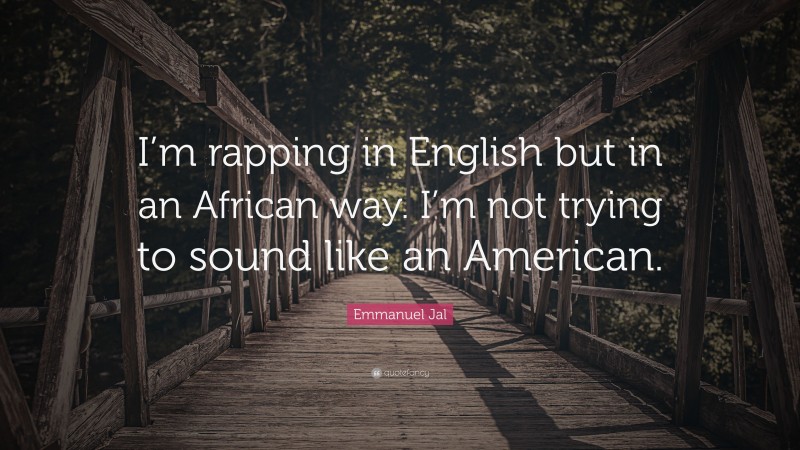 Emmanuel Jal Quote: “I’m rapping in English but in an African way. I’m not trying to sound like an American.”