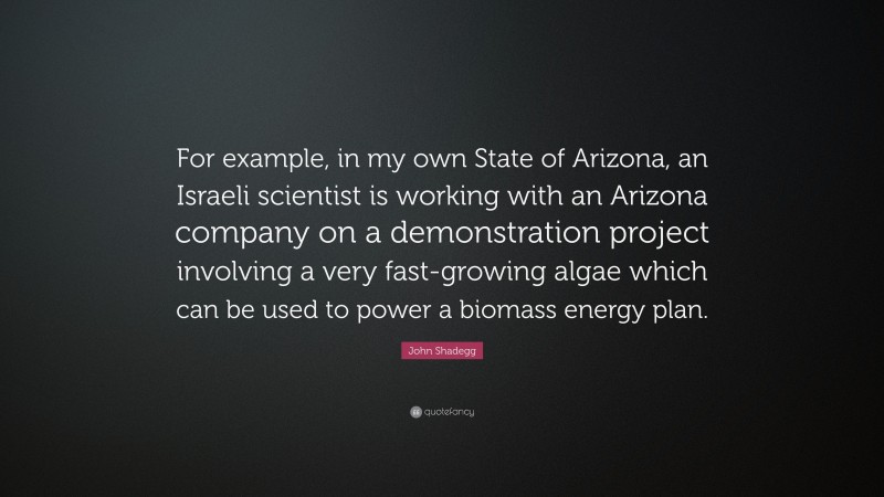 John Shadegg Quote: “For example, in my own State of Arizona, an Israeli scientist is working with an Arizona company on a demonstration project involving a very fast-growing algae which can be used to power a biomass energy plan.”