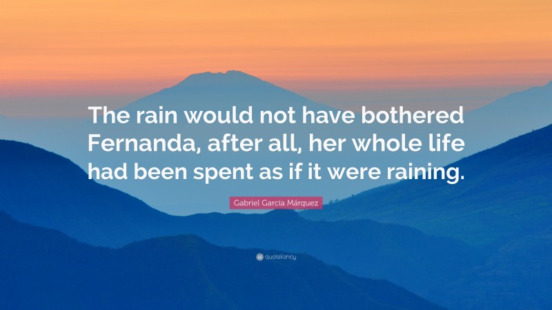 Gabriel Garcí­a Márquez Quote: “The rain would not have bothered Fernanda, after all, her whole life had been spent as if it were raining.”