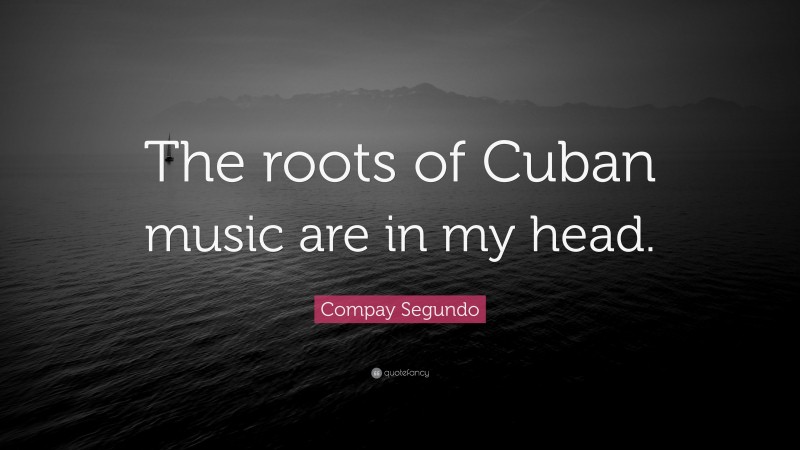 Compay Segundo Quote: “The roots of Cuban music are in my head.”
