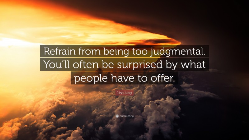 Lisa Ling Quote: “Refrain from being too judgmental. You’ll often be surprised by what people have to offer.”