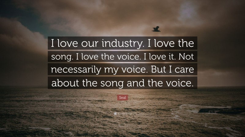 Seal Quote: “I love our industry. I love the song. I love the voice. I love it. Not necessarily my voice. But I care about the song and the voice.”