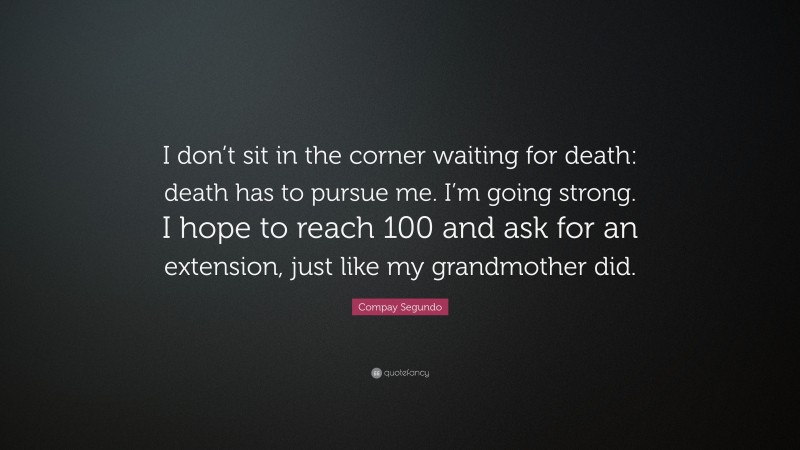 Compay Segundo Quote: “I don’t sit in the corner waiting for death: death has to pursue me. I’m going strong. I hope to reach 100 and ask for an extension, just like my grandmother did.”