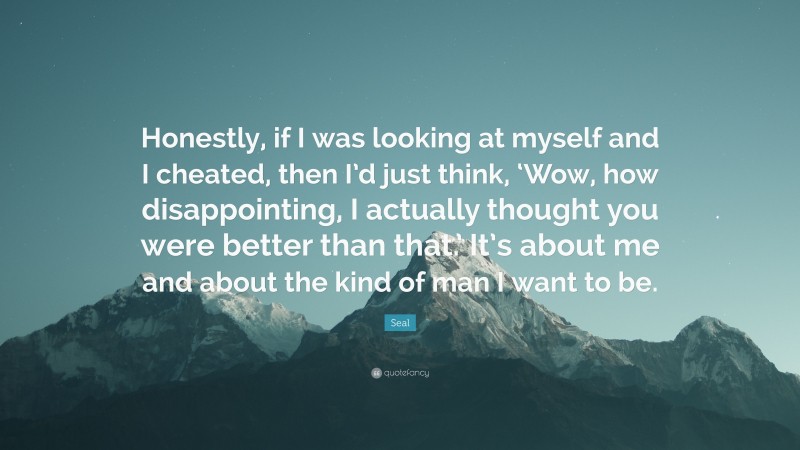 Seal Quote: “Honestly, if I was looking at myself and I cheated, then I’d just think, ‘Wow, how disappointing, I actually thought you were better than that.’ It’s about me and about the kind of man I want to be.”