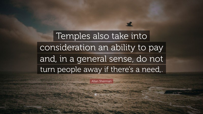 Allan Sherman Quote: “Temples also take into consideration an ability to pay and, in a general sense, do not turn people away if there’s a need,.”