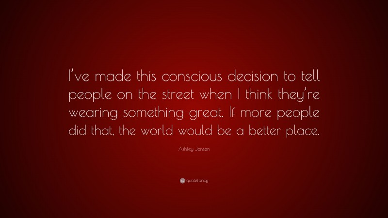 Ashley Jensen Quote: “I’ve made this conscious decision to tell people on the street when I think they’re wearing something great. If more people did that, the world would be a better place.”