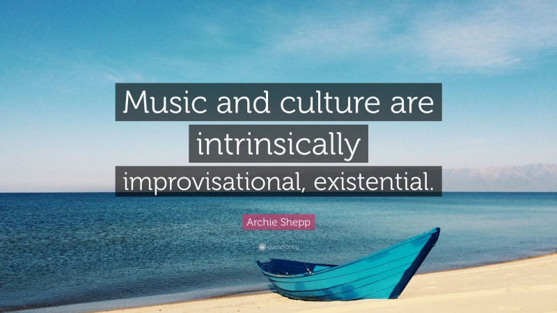 Archie Shepp Quote: “Music and culture are intrinsically improvisational, existential.”