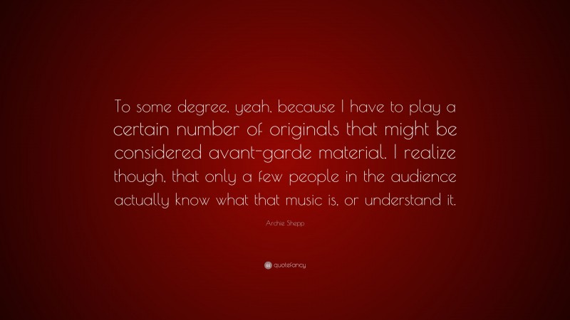 Archie Shepp Quote: “To some degree, yeah, because I have to play a certain number of originals that might be considered avant-garde material. I realize though, that only a few people in the audience actually know what that music is, or understand it.”