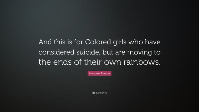 Ntozake Shange Quote: “And this is for Colored girls who have considered suicide, but are moving to the ends of their own rainbows.”