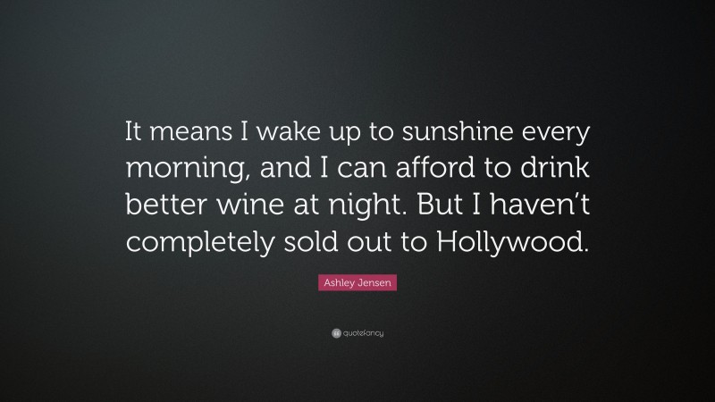 Ashley Jensen Quote: “It means I wake up to sunshine every morning, and I can afford to drink better wine at night. But I haven’t completely sold out to Hollywood.”