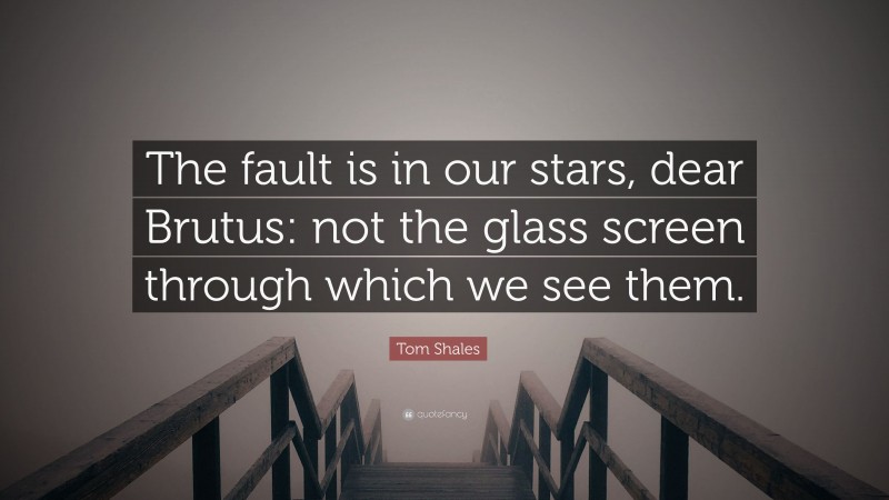 Tom Shales Quote: “The fault is in our stars, dear Brutus: not the glass screen through which we see them.”