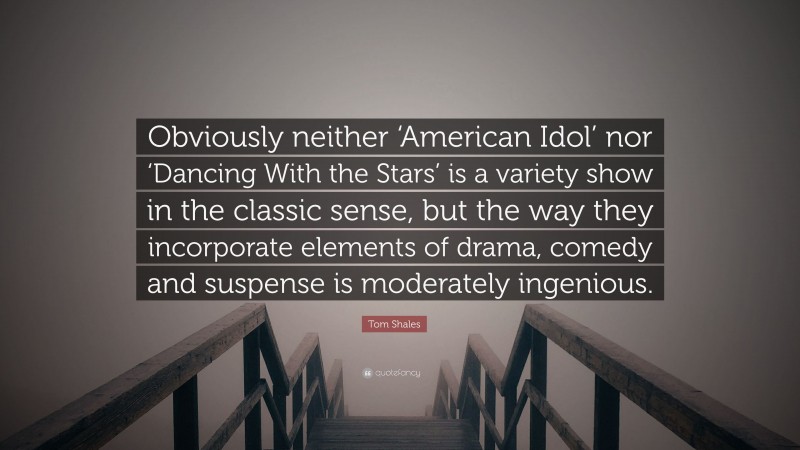 Tom Shales Quote: “Obviously neither ‘American Idol’ nor ‘Dancing With the Stars’ is a variety show in the classic sense, but the way they incorporate elements of drama, comedy and suspense is moderately ingenious.”