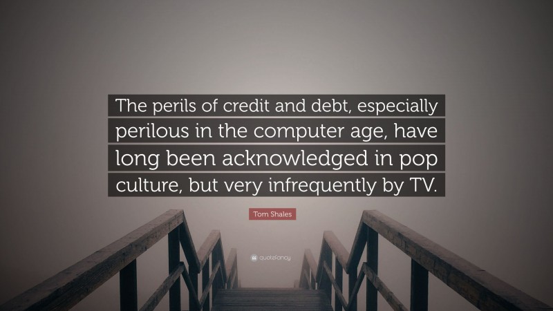 Tom Shales Quote: “The perils of credit and debt, especially perilous in the computer age, have long been acknowledged in pop culture, but very infrequently by TV.”
