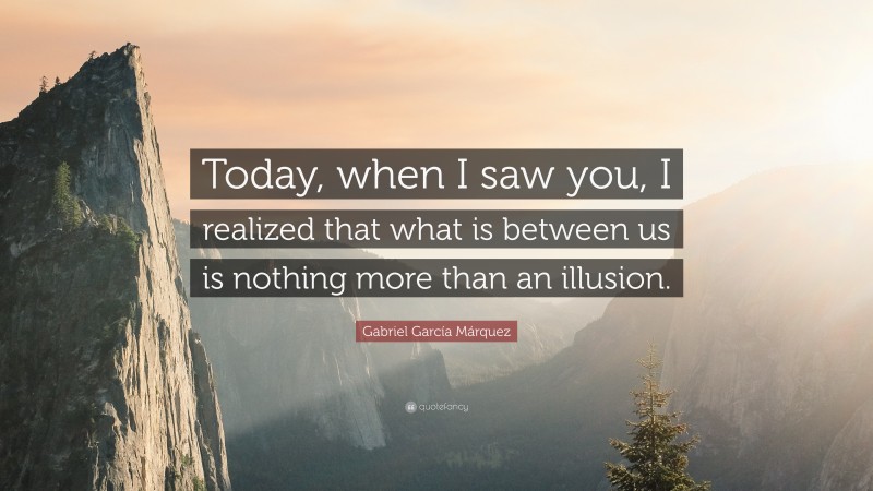 Gabriel Garcí­a Márquez Quote: “Today, when I saw you, I realized that what is between us is nothing more than an illusion.”
