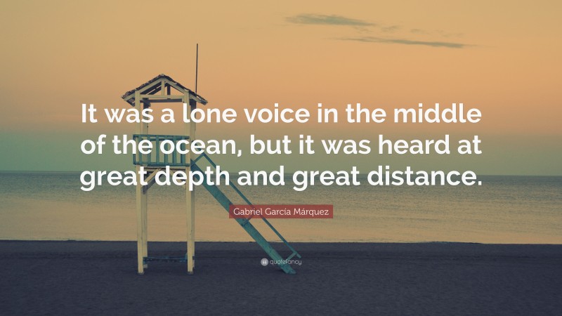 Gabriel Garcí­a Márquez Quote: “It was a lone voice in the middle of the ocean, but it was heard at great depth and great distance.”