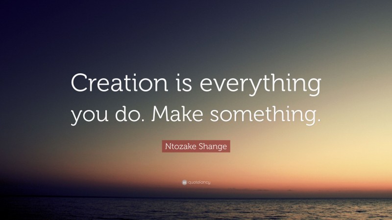 Ntozake Shange Quote: “Creation is everything you do. Make something.”