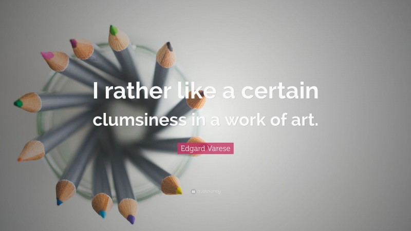 Edgard Varese Quote: “I rather like a certain clumsiness in a work of art.”