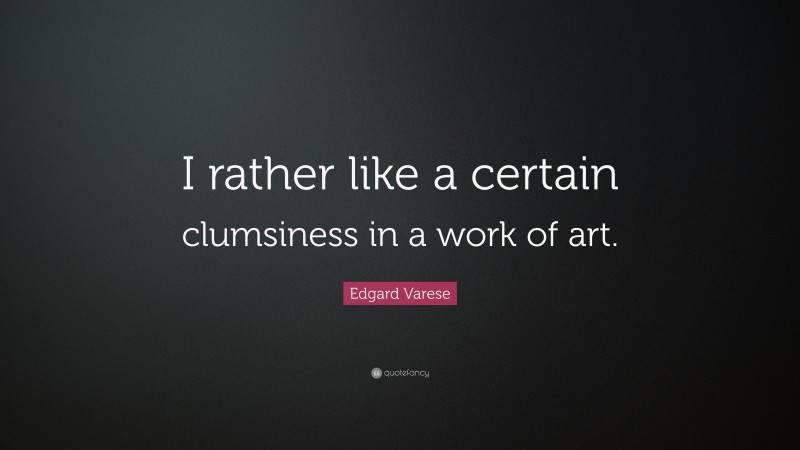 Edgard Varese Quote: “I rather like a certain clumsiness in a work of art.”