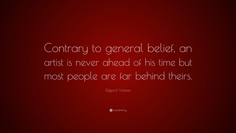 Edgard Varese Quote: “Contrary to general belief, an artist is never ahead of his time but most people are far behind theirs.”