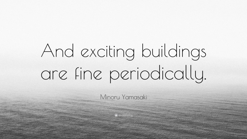 Minoru Yamasaki Quote: “And exciting buildings are fine periodically.”
