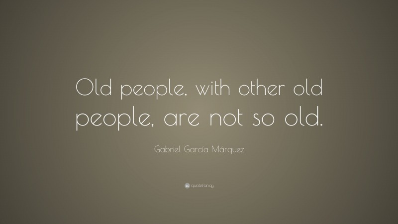Gabriel Garcí­a Márquez Quote: “Old people, with other old people, are not so old.”