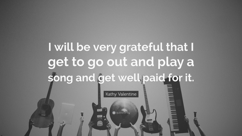 Kathy Valentine Quote: “I will be very grateful that I get to go out and play a song and get well paid for it.”