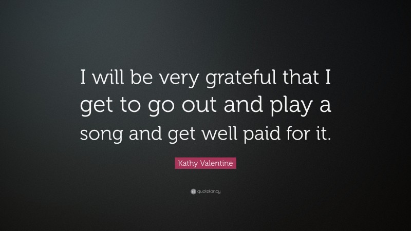 Kathy Valentine Quote: “I will be very grateful that I get to go out and play a song and get well paid for it.”