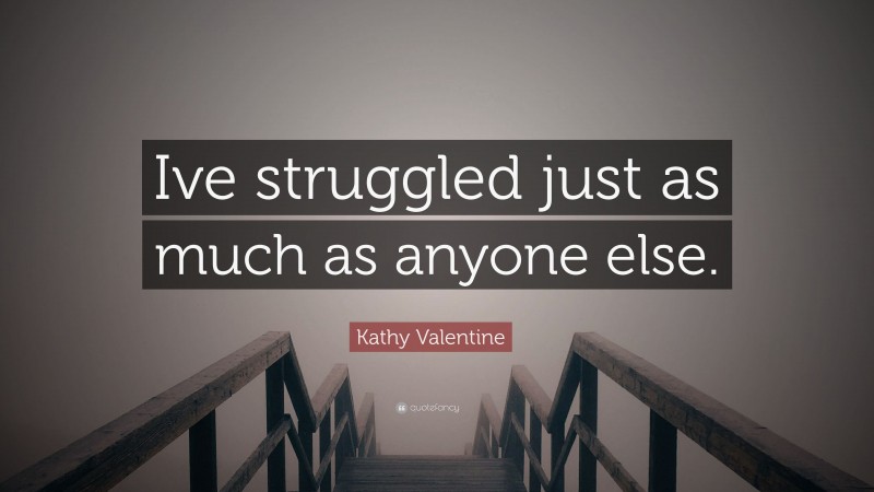 Kathy Valentine Quote: “Ive struggled just as much as anyone else.”
