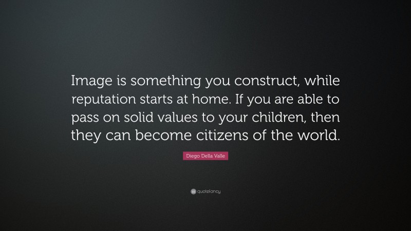Diego Della Valle Quote: “Image is something you construct, while reputation starts at home. If you are able to pass on solid values to your children, then they can become citizens of the world.”