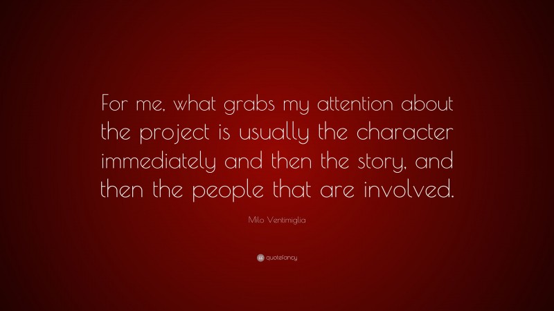 Milo Ventimiglia Quote: “For me, what grabs my attention about the project is usually the character immediately and then the story, and then the people that are involved.”