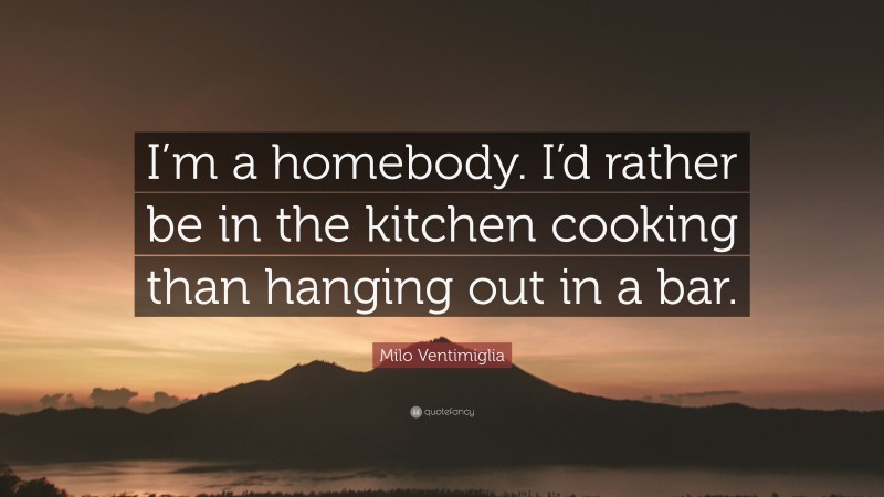 Milo Ventimiglia Quote: “I’m a homebody. I’d rather be in the kitchen cooking than hanging out in a bar.”