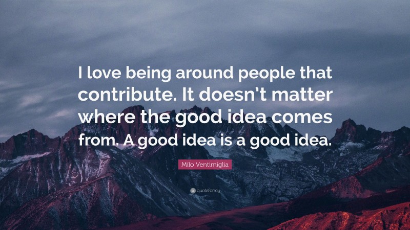 Milo Ventimiglia Quote: “I love being around people that contribute. It doesn’t matter where the good idea comes from. A good idea is a good idea.”