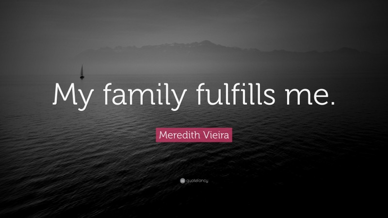 Meredith Vieira Quote: “My family fulfills me.”