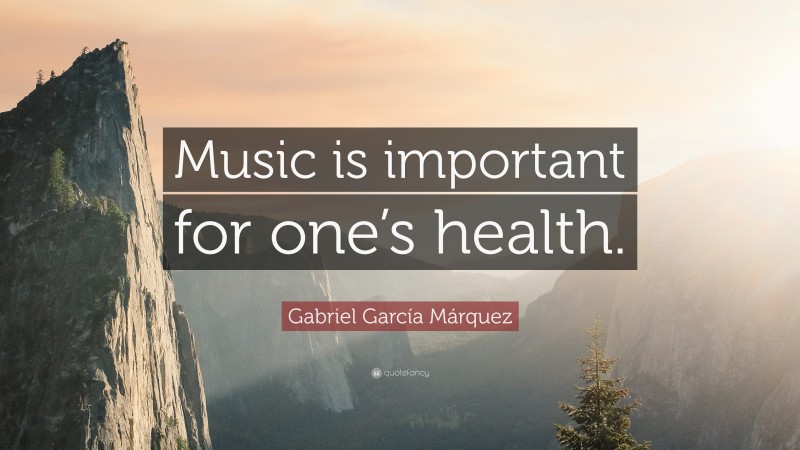 Gabriel Garcí­a Márquez Quote: “Music is important for one’s health.”
