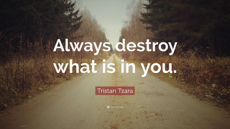 Tristan Tzara Quote: “Always destroy what is in you.”